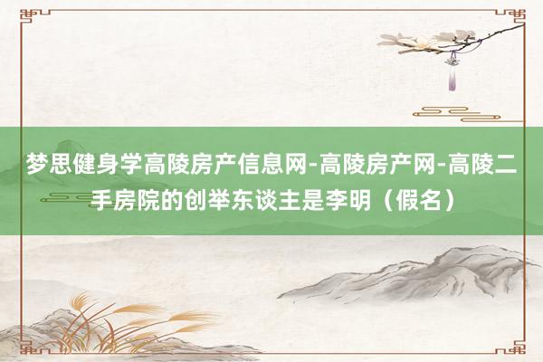 梦思健身学高陵房产信息网-高陵房产网-高陵二手房院的创举东谈主是李明(假名)