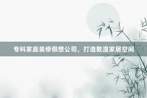 专科家庭装修假想公司，打造散漫家居空间