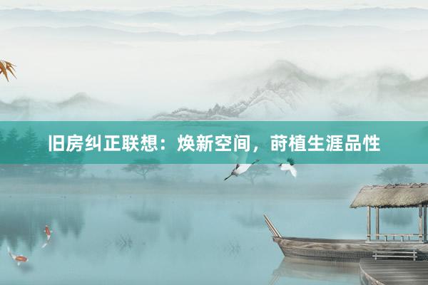 旧房纠正联想：焕新空间，莳植生涯品性