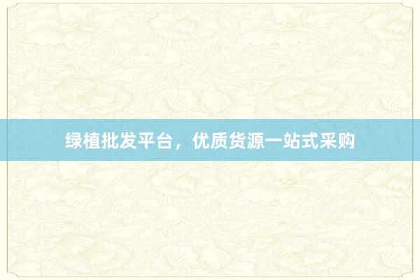 绿植批发平台，优质货源一站式采购