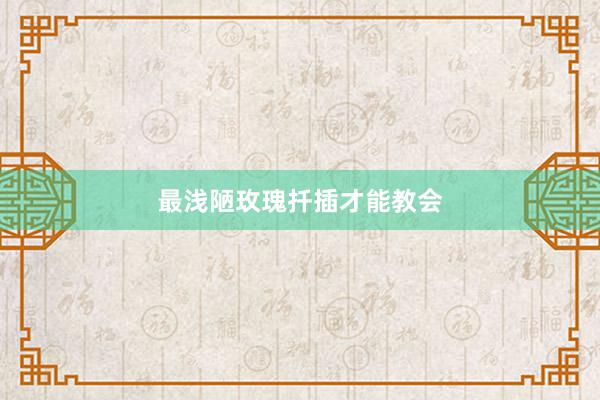 最浅陋玫瑰扦插才能教会