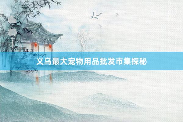 义乌最大宠物用品批发市集探秘