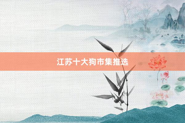 江苏十大狗市集推选